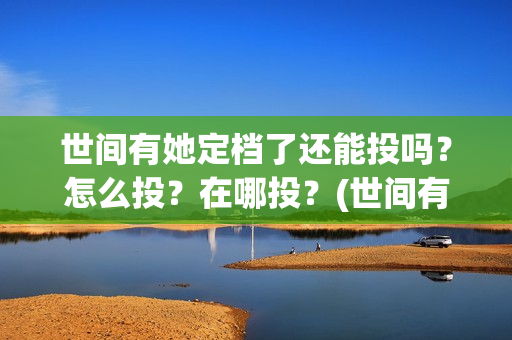 世间有她定档了还能投吗?怎么投?在哪投?(世间有她为什么撤档了) 世间有她定档了还能投吗?怎么投?在哪投?(世间有她为什么撤档了)