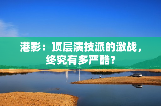 港影：顶层演技派的激战，终究有多严酷？