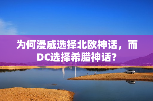 为何漫威选择北欧神话,而DC选择希腊神话? 为何漫威选择北欧神话,而DC选择希腊神话?
