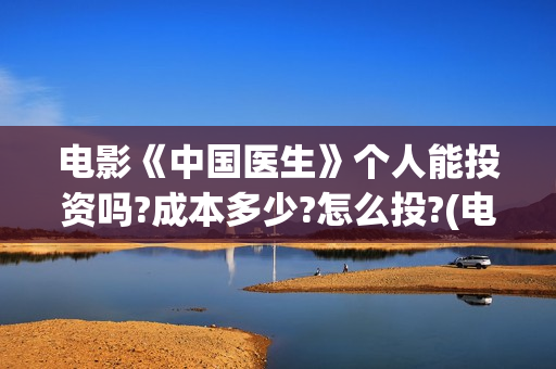 电影《中国医生》个人能投资吗?成本多少?怎么投?(电影《中国医生》辛未图片)
