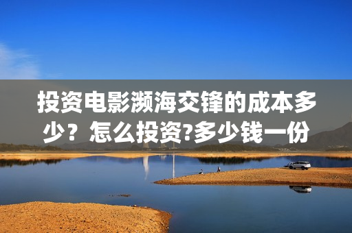 投资电影濒海交锋的成本多少？怎么投资?多少钱一份(电影濒海交锋可以投资吗?)