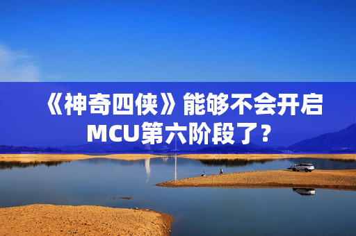 《神奇四侠》能够不会开启MCU第六阶段了? 《神奇四侠》能够不会开启MCU第六阶段了?