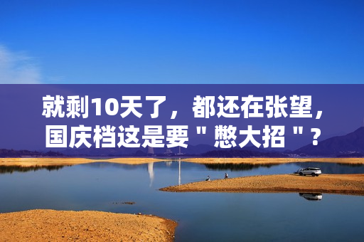 就剩10天了，都还在张望，国庆档这是要＂憋大招＂?