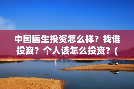 中国医生投资怎么样?找谁投资?个人该怎么投资?(中国医生投资方有哪些) 中国医生投资怎么样?找谁投资?个人该怎么投资?(中国医生投资方有哪些)