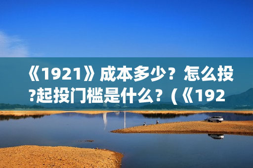 《1921》成本多少？怎么投?起投门槛是什么？(《1921》讲述了什么故事)
