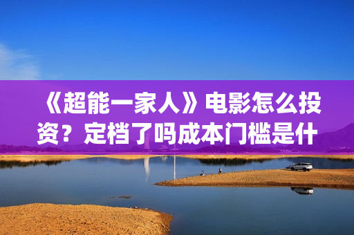 《超能一家人》电影怎么投资?定档了吗成本门槛是什么?(超能一家人在线观看完整免费观看国语) 《超能一家人》电影怎么投资?定档了吗成本门槛是什么?(超能一家人在线观看完整免费观看国语)