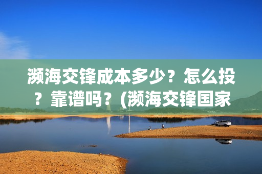 濒海交锋成本多少?怎么投?靠谱吗?(濒海交锋国家支持哪些东西) 濒海交锋成本多少?怎么投?靠谱吗?(濒海交锋国家支持哪些东西)