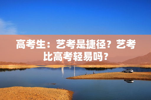高考生：艺考是捷径？艺考比高考轻易吗？