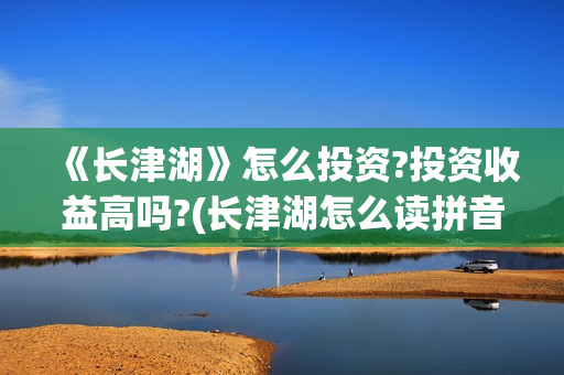 《长津湖》怎么投资?投资收益高吗?(长津湖怎么读拼音)