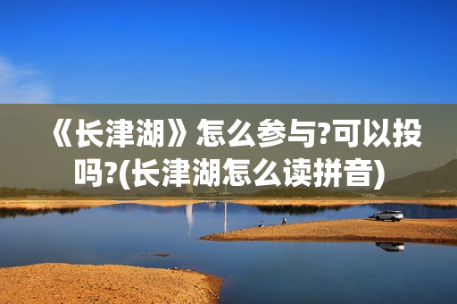 《长津湖》怎么参与?可以投吗?(长津湖怎么读拼音) 《长津湖》怎么参与?可以投吗?(长津湖怎么读拼音)