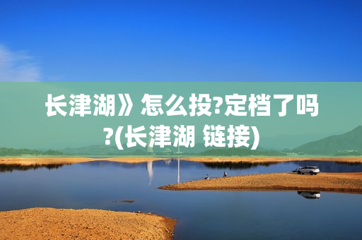 长津湖》怎么投?定档了吗?(长津湖 链接) 长津湖》怎么投?定档了吗?(长津湖 链接)