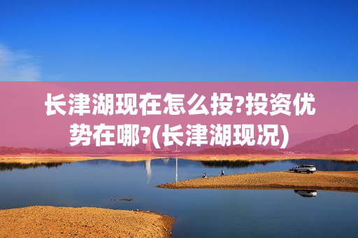 长津湖现在怎么投?投资优势在哪?(长津湖现况)