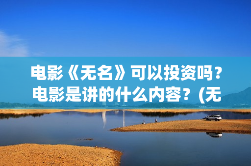 电影《无名》可以投资吗？电影是讲的什么内容？(无名电影演员表)