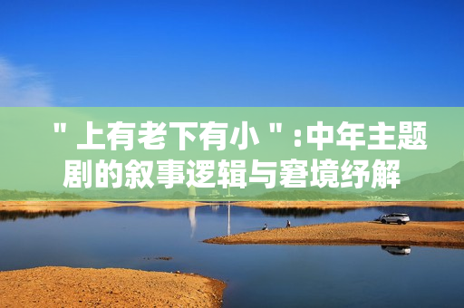 ＂上有老下有小＂:中年主题剧的叙事逻辑与窘境纾解