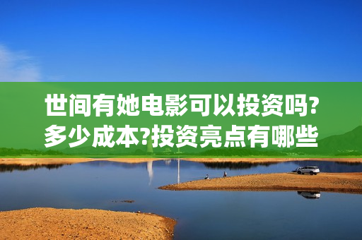 世间有她电影可以投资吗?多少成本?投资亮点有哪些?(世间有她上映)