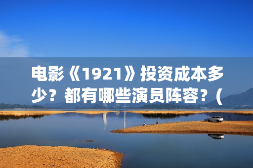 电影《1921》投资成本多少？都有哪些演员阵容？(《1921》电影简介)