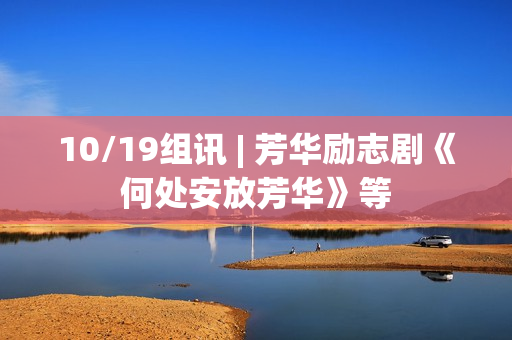 10/19组讯 | 芳华励志剧《何处安放芳华》等