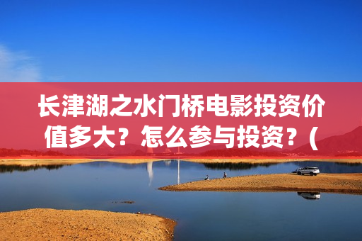 长津湖之水门桥电影投资价值多大？怎么参与投资？(长津湖之水门桥票房)