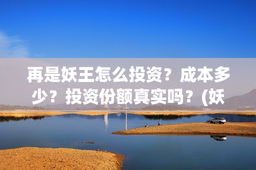 再是妖王怎么投资？成本多少？投资份额真实吗？(妖王再临攻略)