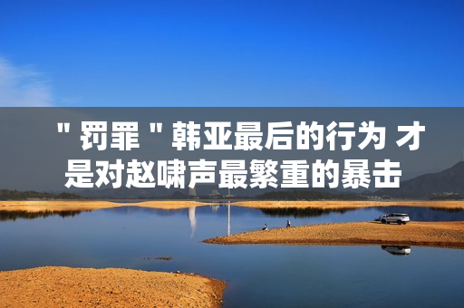＂罚罪＂韩亚最后的行为 才是对赵啸声最繁重的暴击
