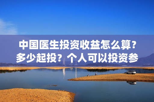 中国医生投资收益怎么算？多少起投？个人可以投资参与吗？(中国医生投资收入多少)