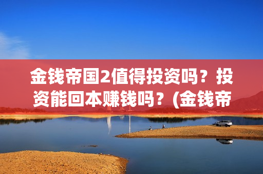 金钱帝国2值得投资吗？投资能回本赚钱吗？(金钱帝国2巅峰)