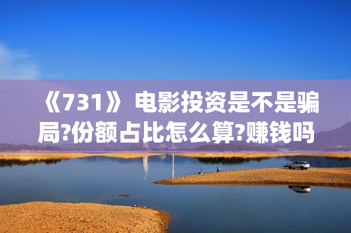 《731》 电影投资是不是骗局?份额占比怎么算?赚钱吗?(731电影简介)