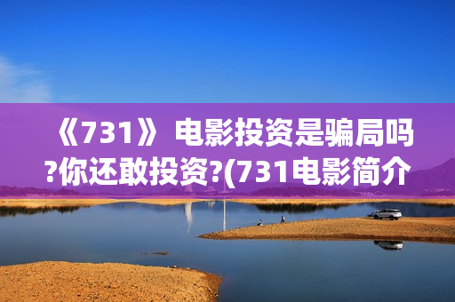 《731》 电影投资是骗局吗?你还敢投资?(731电影简介)