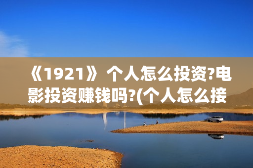 《1921》 个人怎么投资?电影投资赚钱吗?(个人怎么接外贸订单)