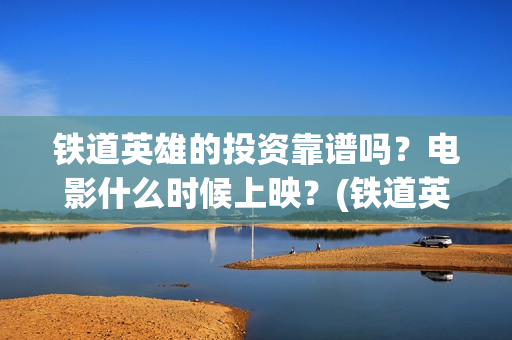 铁道英雄的投资靠谱吗？电影什么时候上映？(铁道英雄出品公司)