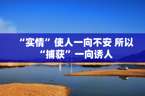 “实情”使人一向不安 所以“捕获”一向诱人 “实情”使人一向不安 所以“捕获”一向诱人