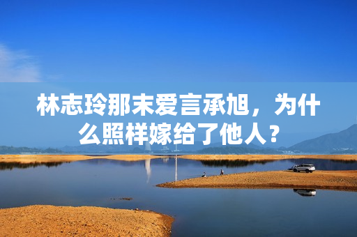 林志玲那末爱言承旭，为什么照样嫁给了他人？