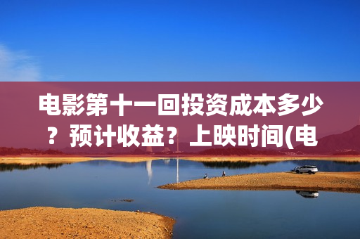 电影第十一回投资成本多少？预计收益？上映时间(电影第十一回投屏观看)