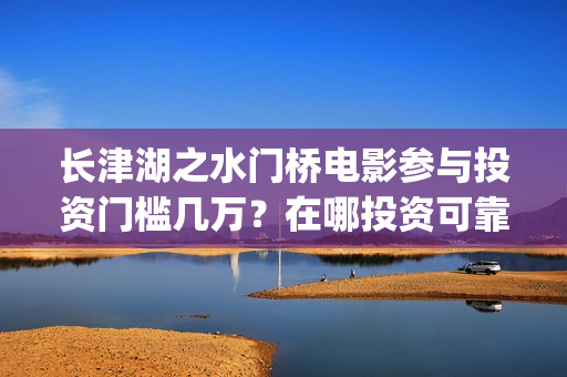 长津湖之水门桥电影参与投资门槛几万？在哪投资可靠？(长津湖之水门桥免费版在线观看)