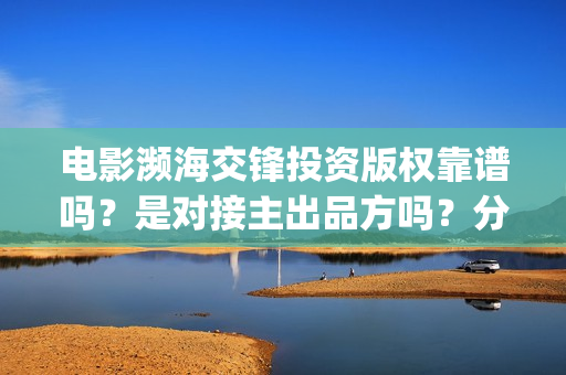 电影濒海交锋投资版权靠谱吗？是对接主出品方吗？分红有没有保障？(电影濒海交锋可以投资吗?)