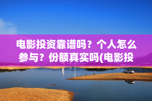 电影投资靠谱吗？个人怎么参与？份额真实吗(电影投资可靠吗?会不会骗我)