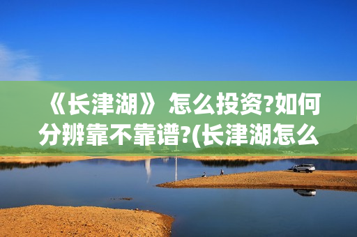 《长津湖》 怎么投资?如何分辨靠不靠谱?(长津湖怎么读)