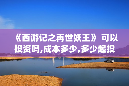 《西游记之再世妖王》 可以投资吗,成本多少,多少起投(西游记之再世妖王免费播放完整版)