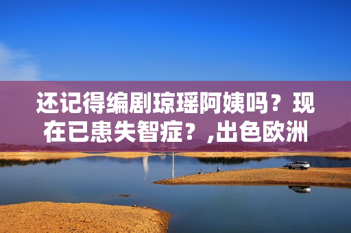 还记得编剧琼瑶阿姨吗？现在已患失智症？,出色欧洲足球赛事，点击旁观！