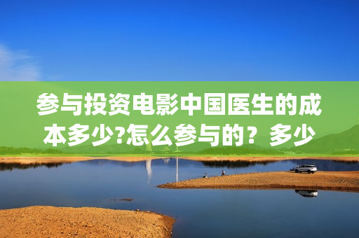 参与投资电影中国医生的成本多少?怎么参与的?多少钱一份(投资电影的人在电影产业中被称为) 参与投资电影中国医生的成本多少?怎么参与的?多少钱一份(投资电影的人在电影产业中被称为)