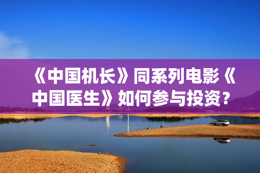 《中国机长》同系列电影《中国医生》如何参与投资？预计票房有多少？收益比例能达到多少？(中国机长电影故事原型)