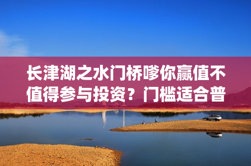长津湖之水门桥嗲你赢值不值得参与投资？门槛适合普通人吗？在哪投？(长津湖之水门桥免费高清)