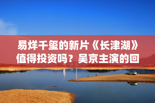 易烊千玺的新片《长津湖》值得投资吗？吴京主演的回报率高吗？个人如何参与电影投资？(易烊千玺新片怪物造型惊)