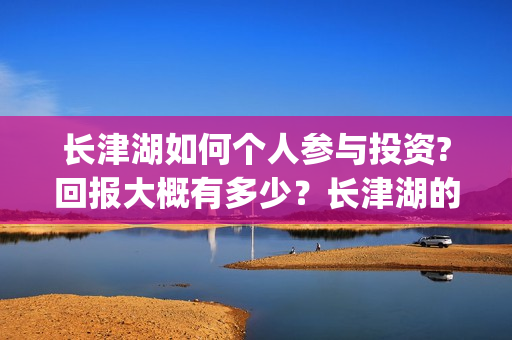 长津湖如何个人参与投资?回报大概有多少？长津湖的优势在哪里？(长津湖g)