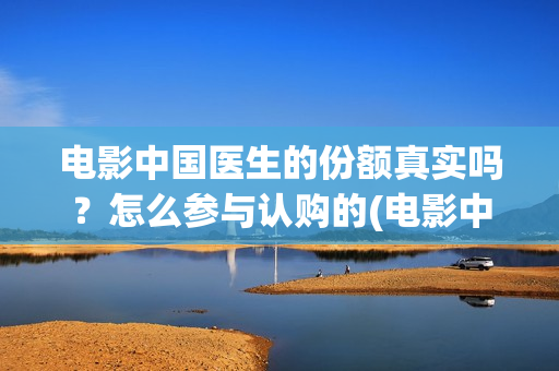 电影中国医生的份额真实吗？怎么参与认购的(电影中国医生讲述)