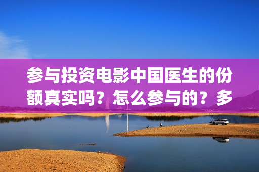 参与投资电影中国医生的份额真实吗？怎么参与的？多少钱一份(参与电影投资有哪些平台)