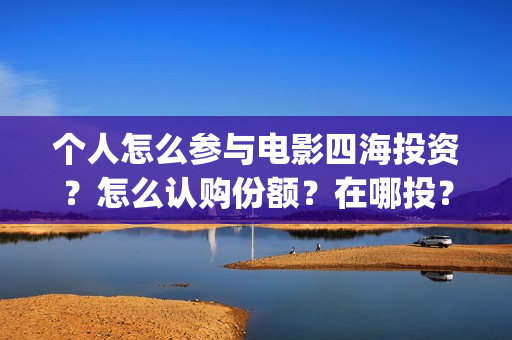 个人怎么参与电影四海投资？怎么认购份额？在哪投？(个人怎么参与电影投资)