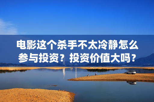 电影这个杀手不太冷静怎么参与投资？投资价值大吗？(电影这个杀手不太冷)