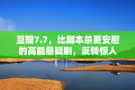 豆瓣7.7,比脚本杀更安慰的高能悬疑剧,反转惊人 豆瓣7.7,比脚本杀更安慰的高能悬疑剧,反转惊人
