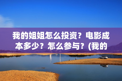 我的姐姐怎么投资?电影成本多少?怎么参与?(我的姐姐怎么在手机上看) 我的姐姐怎么投资?电影成本多少?怎么参与?(我的姐姐怎么在手机上看)